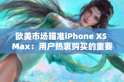 歐美市場瞄準(zhǔn)iPhone XS Max：用戶熱衷購買的重要原因