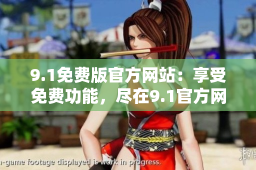 9.1免費(fèi)版官方網(wǎng)站：享受免費(fèi)功能，盡在9.1官方網(wǎng)站