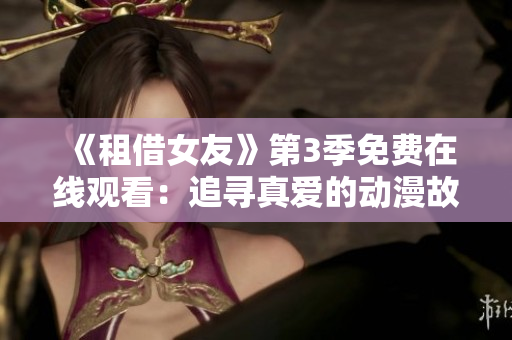 《租借女友》第3季免費(fèi)在線觀看：追尋真愛的動漫故事