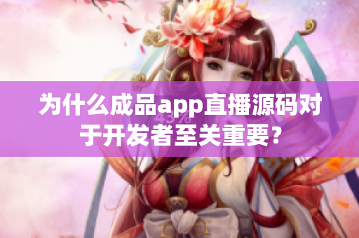 為什么成品app直播源碼對于開發(fā)者至關(guān)重要？