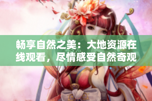 暢享自然之美：大地資源在線觀看，盡情感受自然奇觀
