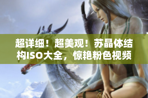 超詳細！超美觀！蘇晶體結構ISO大全，驚艷粉色視頻