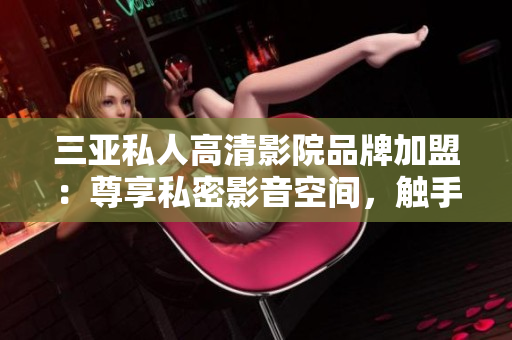 三亞私人高清影院品牌加盟：尊享私密影音空間，觸手可及的奢華視聽體驗(yàn)