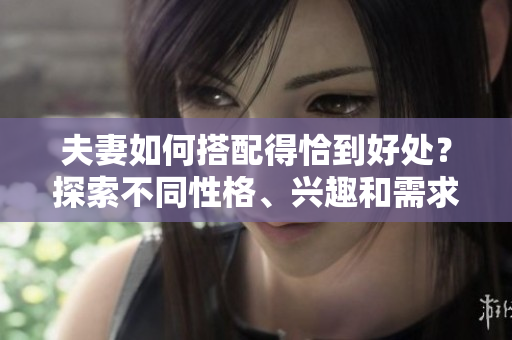 夫妻如何搭配得恰到好處？探索不同性格、興趣和需求的匹配之道