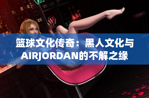 籃球文化傳奇：黑人文化與AIRJORDAN的不解之緣