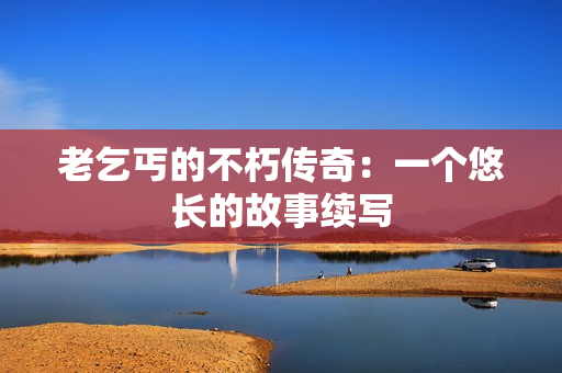 老乞丐的不朽傳奇：一個悠長的故事續(xù)寫