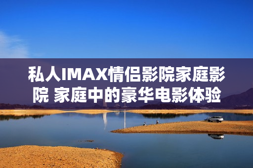 私人IMAX情侶影院家庭影院 家庭中的豪華電影體驗(yàn)