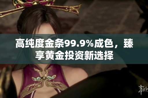 高純度金條99.9%成色，臻享黃金投資新選擇