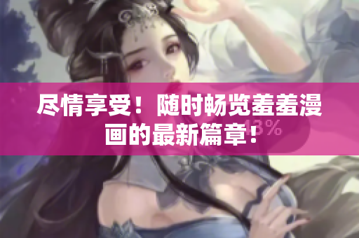 盡情享受！隨時暢覽羞羞漫畫的最新篇章！