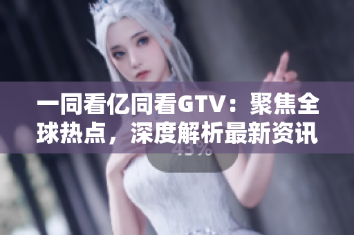 一同看億同看GTV：聚焦全球熱點(diǎn)，深度解析最新資訊