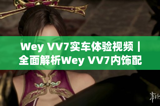 Wey VV7實(shí)車體驗(yàn)視頻｜全面解析Wey VV7內(nèi)飾配置、動(dòng)力表現(xiàn)