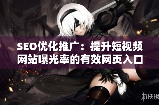 SEO優(yōu)化推廣：提升短視頻網(wǎng)站曝光率的有效網(wǎng)頁入口推廣策略
