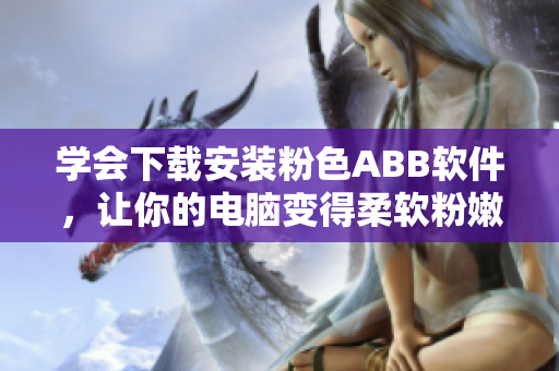 學(xué)會(huì)下載安裝粉色ABB軟件，讓你的電腦變得柔軟粉嫩