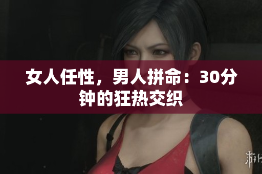 女人任性，男人拼命：30分鐘的狂熱交織