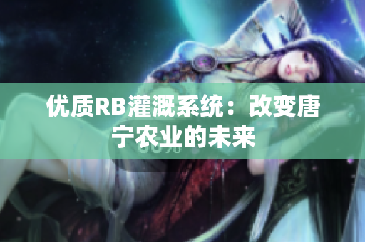 優(yōu)質(zhì)RB灌溉系統(tǒng)：改變唐寧農(nóng)業(yè)的未來(lái)