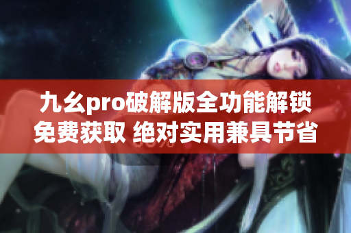 九幺pro破解版全功能解鎖免費獲取 絕對實用兼具節(jié)省資源 