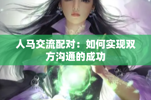 人馬交流配對：如何實現(xiàn)雙方溝通的成功