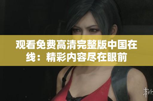 觀看免費高清完整版中國在線：精彩內(nèi)容盡在眼前