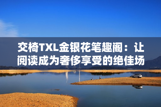 交椅TXL金銀花筆趣閣：讓閱讀成為奢侈享受的絕佳場(chǎng)所