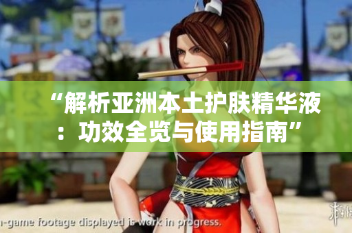“解析亞洲本土護(hù)膚精華液：功效全覽與使用指南”