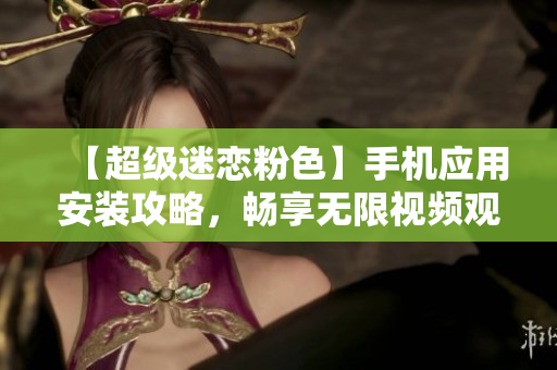 【超級迷戀粉色】手機應(yīng)用安裝攻略，暢享無限視頻觀影樂趣