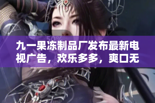 九一果凍制品廠發(fā)布最新電視廣告，歡樂多多，爽口無窮