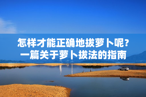 怎樣才能正確地拔蘿卜呢？一篇關(guān)于蘿卜拔法的指南