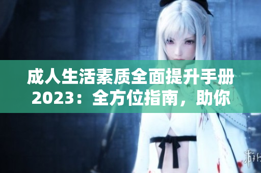 成人生活素質(zhì)全面提升手冊(cè)2023：全方位指南，助你成為品格高尚的現(xiàn)代人