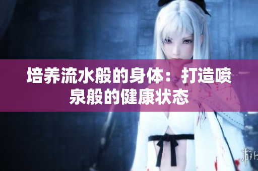 培養(yǎng)流水般的身體：打造噴泉般的健康狀態(tài)
