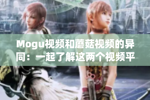 Mogu視頻和蘑菇視頻的異同：一起了解這兩個視頻平臺