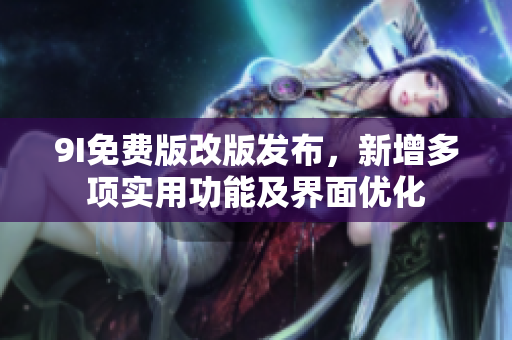 9I免費(fèi)版改版發(fā)布，新增多項(xiàng)實(shí)用功能及界面優(yōu)化