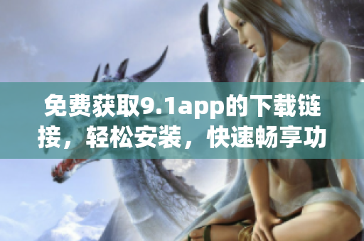 免費(fèi)獲取9.1app的下載鏈接，輕松安裝，快速暢享功能體驗(yàn)