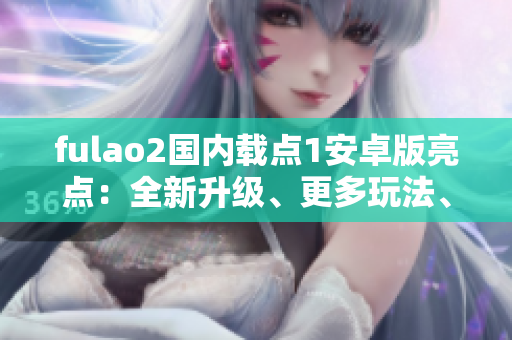 fulao2國(guó)內(nèi)載點(diǎn)1安卓版亮點(diǎn)：全新升級(jí)、更多玩法、優(yōu)化體驗(yàn)