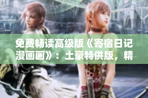 免費暢讀高級版《寄宿日記漫畫畫》：土豪特供版，精彩內(nèi)容盡在揭秘篇！
