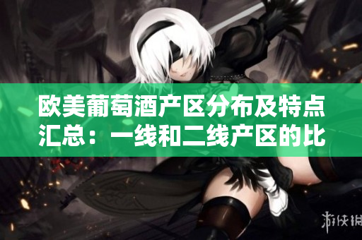 歐美葡萄酒產(chǎn)區(qū)分布及特點(diǎn)匯總：一線和二線產(chǎn)區(qū)的比較