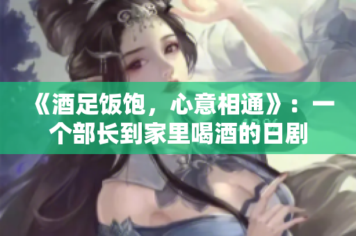 《酒足飯飽，心意相通》：一個(gè)部長(zhǎng)到家里喝酒的日劇