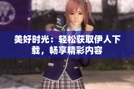 美好時(shí)光：輕松獲取伊人下載，暢享精彩內(nèi)容