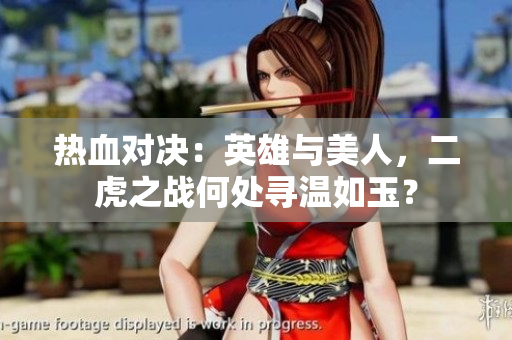 熱血對(duì)決：英雄與美人，二虎之戰(zhàn)何處尋溫如玉？