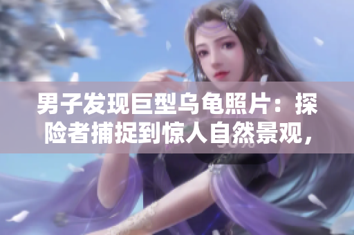 男子發(fā)現(xiàn)巨型烏龜照片：探險(xiǎn)者捕捉到驚人自然景觀，展現(xiàn)大自然奇跡