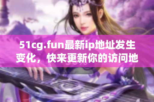 51cg.fun最新ip地址發(fā)生變化，快來(lái)更新你的訪問(wèn)地址吧
