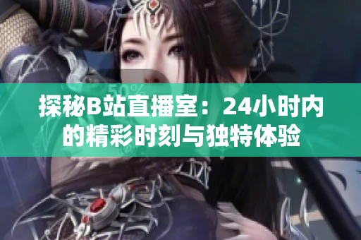 探秘B站直播室：24小時內(nèi)的精彩時刻與獨特體驗