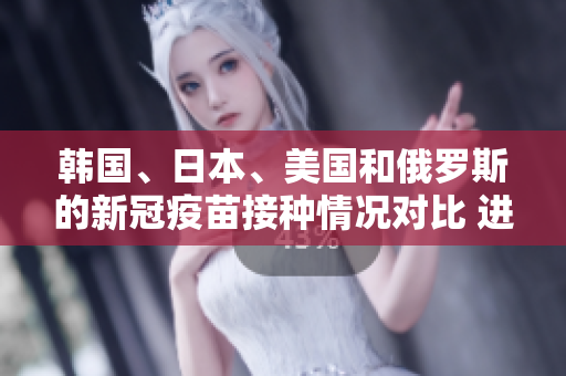 韓國(guó)、日本、美國(guó)和俄羅斯的新冠疫苗接種情況對(duì)比 進(jìn)展、挑戰(zhàn)和展望