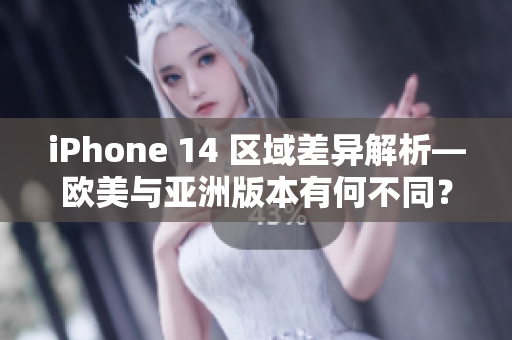 iPhone 14 區(qū)域差異解析—歐美與亞洲版本有何不同？