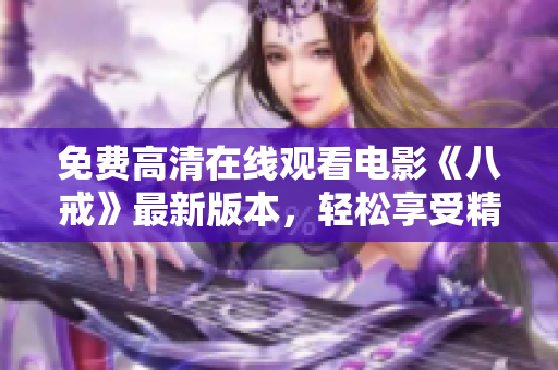 免費高清在線觀看電影《八戒》最新版本，輕松享受精彩影視體驗