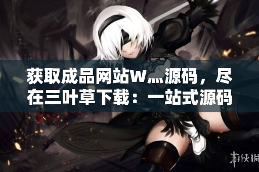 獲取成品網(wǎng)站W(wǎng)灬源碼，盡在三葉草下載：一站式源碼獲取平臺(tái)