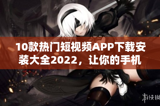 10款熱門短視頻APP下載安裝大全2022，讓你的手機變身黃金投資平臺