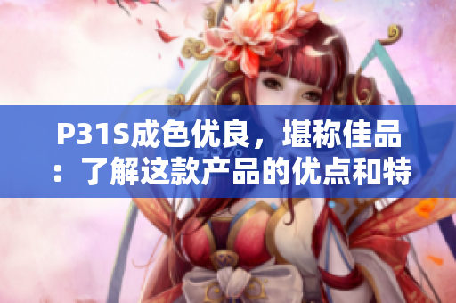 P31S成色優(yōu)良，堪稱佳品：了解這款產(chǎn)品的優(yōu)點和特色