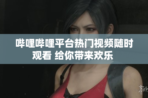 嗶哩嗶哩平臺熱門視頻隨時觀看 給你帶來歡樂 