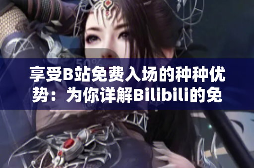 享受B站免費入場的種種優(yōu)勢：為你詳解Bilibili的免費入場福利