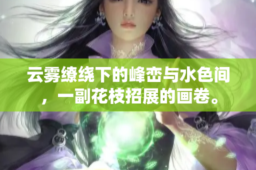云霧繚繞下的峰巒與水色間，一副花枝招展的畫卷。